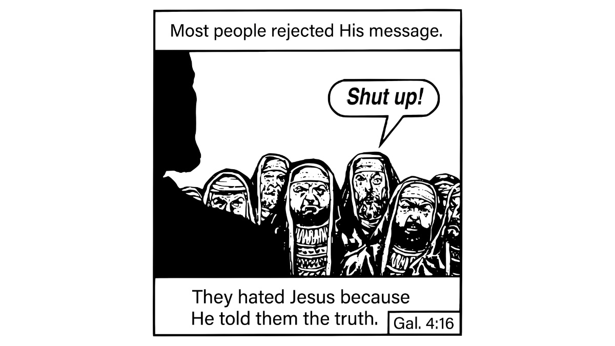 He told them he. They hated him because he told the Truth. They hated Jesus because he told them the Truth. Most people rejected his message. Jesus told them the Truth but they.